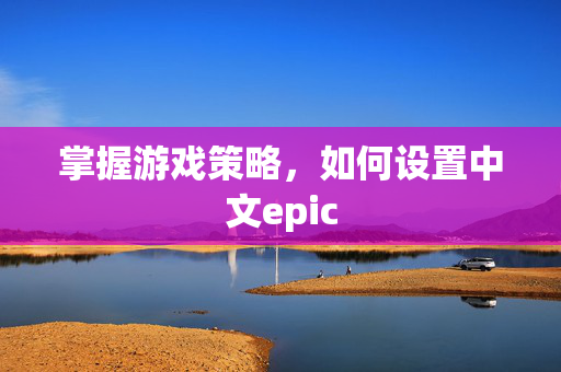 掌握游戏策略，如何设置中文epic