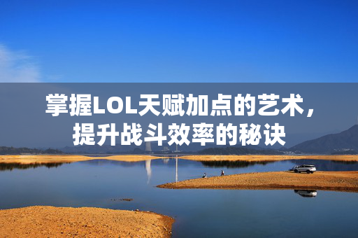 掌握LOL天赋加点的艺术，提升战斗效率的秘诀