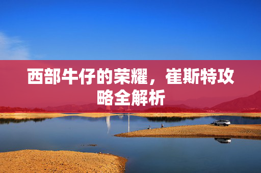 西部牛仔的荣耀，崔斯特攻略全解析