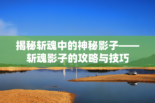 揭秘斩魂中的神秘影子——斩魂影子的攻略与技巧