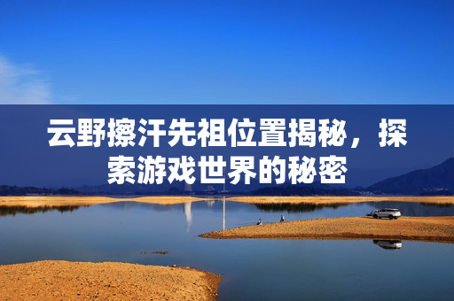 云野擦汗先祖位置揭秘，探索游戏世界的秘密