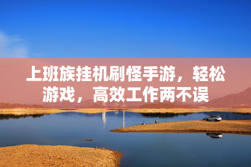 上班族挂机刷怪手游，轻松游戏，高效工作两不误