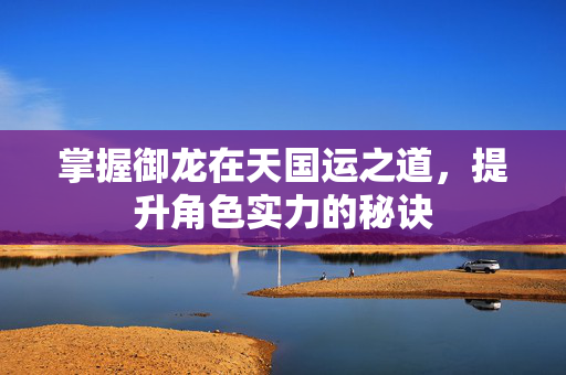 掌握御龙在天国运之道，提升角色实力的秘诀