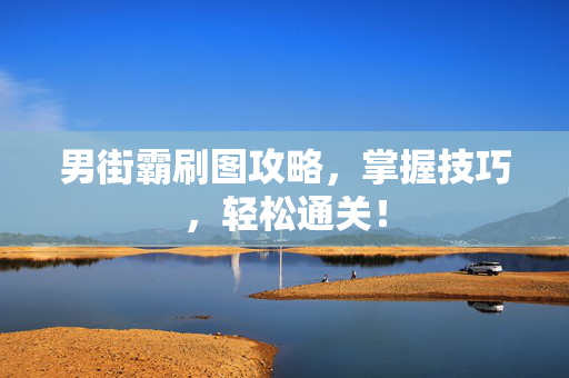 男街霸刷图攻略，掌握技巧，轻松通关！