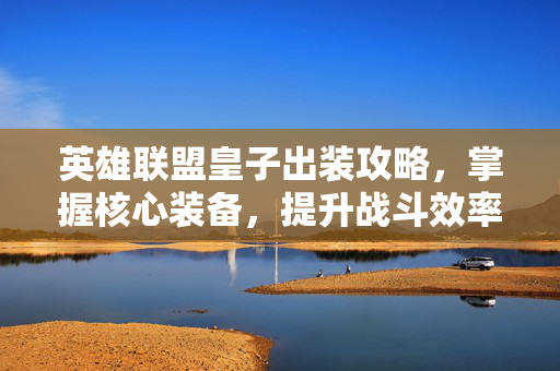 英雄联盟皇子出装攻略，掌握核心装备，提升战斗效率