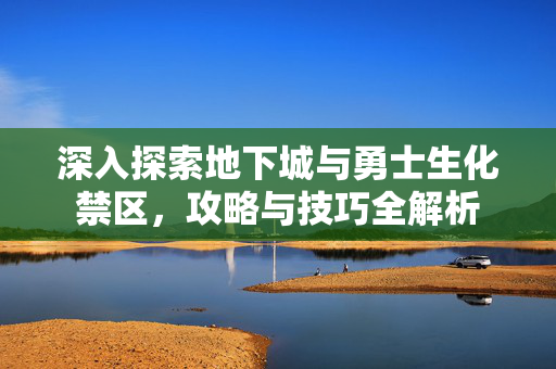 深入探索地下城与勇士生化禁区，攻略与技巧全解析