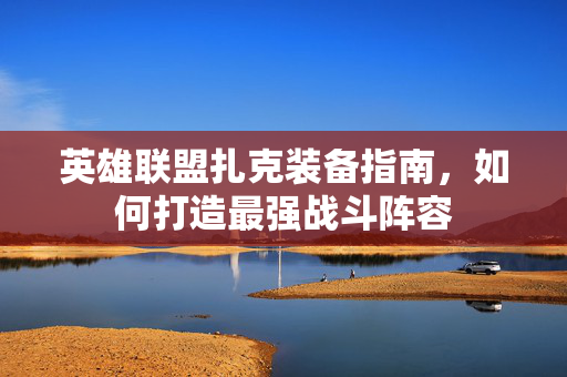 英雄联盟扎克装备指南，如何打造最强战斗阵容