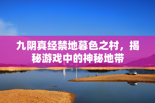 九阴真经禁地暮色之村，揭秘游戏中的神秘地带