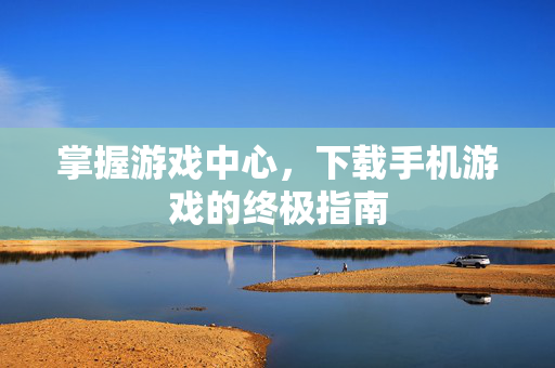 掌握游戏中心,下载手机游戏的终极指南 掌握游戏中心,下载手机游戏的终极指南