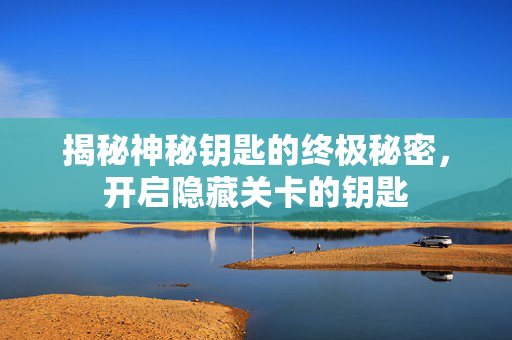 揭秘神秘钥匙的终极秘密，开启隐藏关卡的钥匙