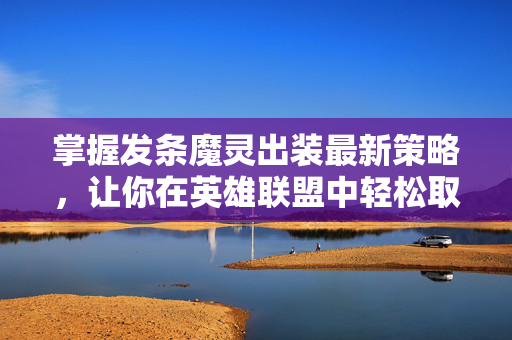 掌握发条魔灵出装最新策略，让你在英雄联盟中轻松取胜