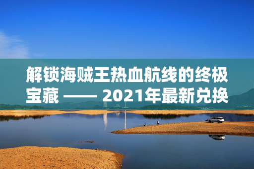 解锁海贼王热血航线的终极宝藏 —— 2021年最新兑换码大公开