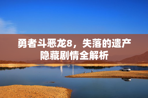 勇者斗恶龙8，失落的遗产隐藏剧情全解析