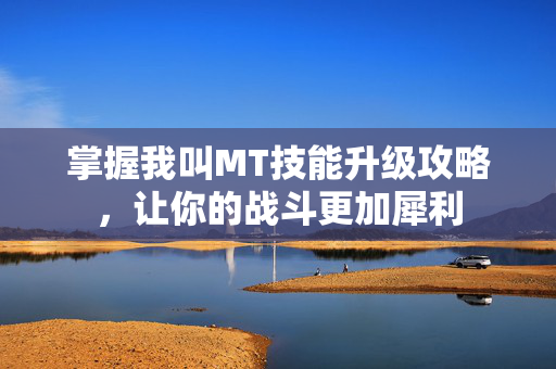 掌握我叫MT技能升级攻略，让你的战斗更加犀利