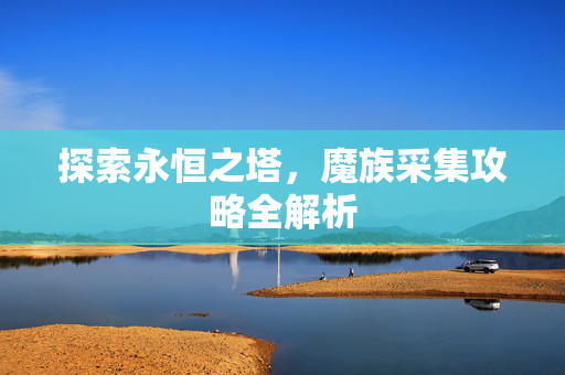 探索永恒之塔，魔族采集攻略全解析