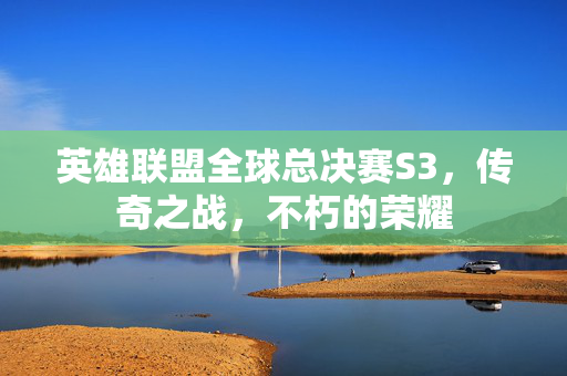 英雄联盟全球总决赛S3，传奇之战，不朽的荣耀