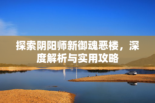 探索阴阳师新御魂恶楼，深度解析与实用攻略
