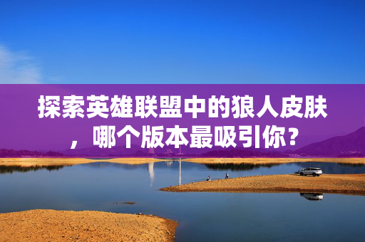 探索英雄联盟中的狼人皮肤，哪个版本最吸引你？