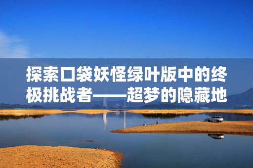 探索口袋妖怪绿叶版中的终极挑战者——超梦的隐藏地点