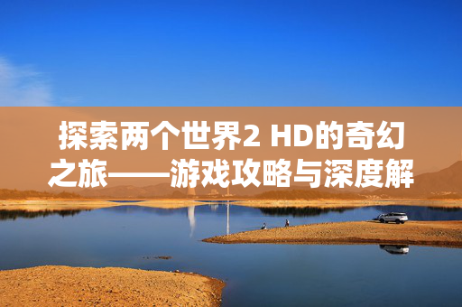 探索两个世界2 HD的奇幻之旅——游戏攻略与深度解析