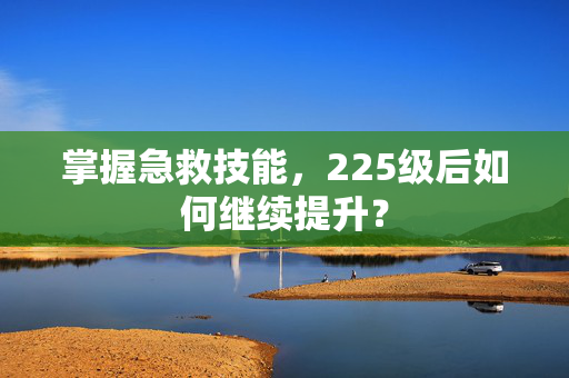 掌握急救技能，225级后如何继续提升？
