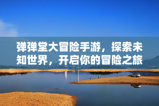 弹弹堂大冒险手游，探索未知世界，开启你的冒险之旅