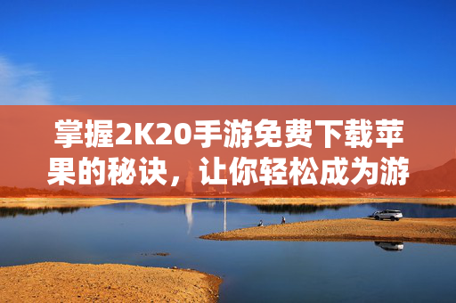 掌握2K20手游免费下载苹果的秘诀，让你轻松成为游戏高手！