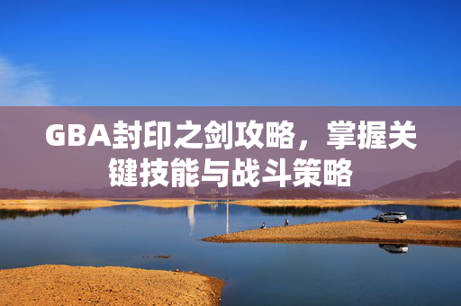 GBA封印之剑攻略，掌握关键技能与战斗策略
