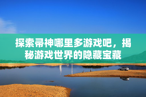 探索帚神哪里多游戏吧，揭秘游戏世界的隐藏宝藏