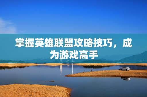 掌握英雄联盟攻略技巧，成为游戏高手