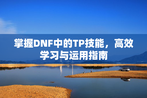 掌握DNF中的TP技能，高效学习与运用指南