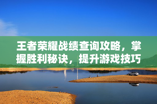 王者荣耀战绩查询攻略，掌握胜利秘诀，提升游戏技巧