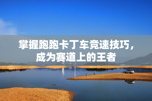 掌握跑跑卡丁车竞速技巧，成为赛道上的王者