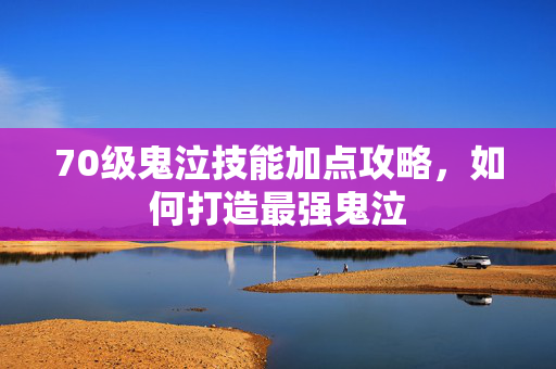 70级鬼泣技能加点攻略，如何打造最强鬼泣