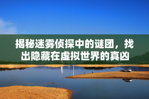 揭秘迷雾侦探中的谜团，找出隐藏在虚拟世界的真凶