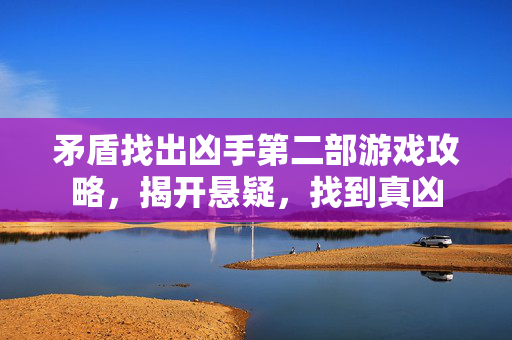 矛盾找出凶手第二部游戏攻略，揭开悬疑，找到真凶