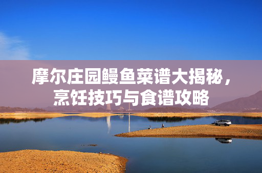 摩尔庄园鳗鱼菜谱大揭秘，烹饪技巧与食谱攻略