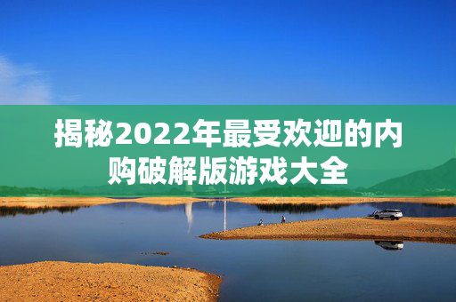 揭秘2022年最受欢迎的内购破解版游戏大全 揭秘2022年最受欢迎的内购破解版游戏大全