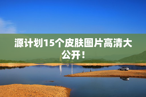 源计划15个皮肤图片高清大公开！