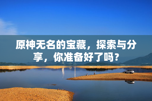 原神无名的宝藏，探索与分享，你准备好了吗？