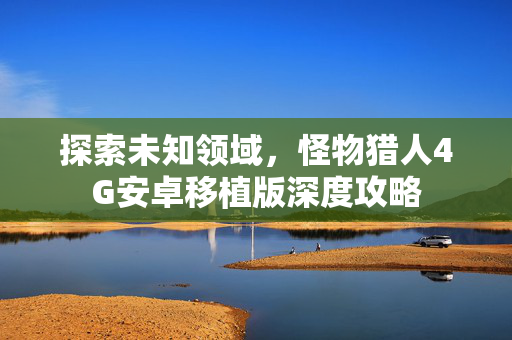 探索未知领域,怪物猎人4G安卓移植版深度攻略 探索未知领域,怪物猎人4G安卓移植版深度攻略