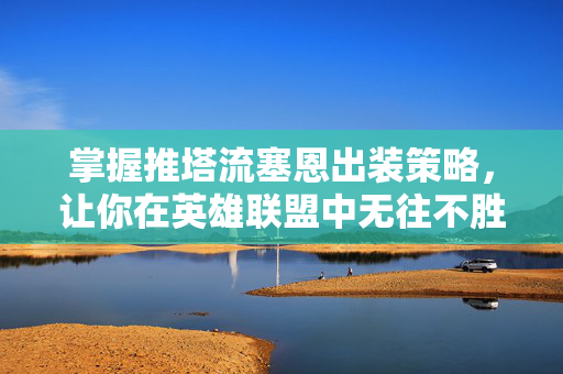 掌握推塔流塞恩出装策略，让你在英雄联盟中无往不胜