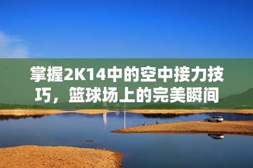 掌握2K14中的空中接力技巧，篮球场上的完美瞬间