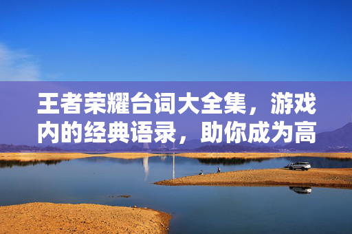 王者荣耀台词大全集，游戏内的经典语录，助你成为高手