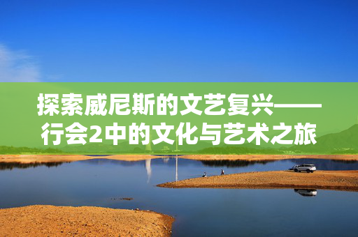 探索威尼斯的文艺复兴——行会2中的文化与艺术之旅