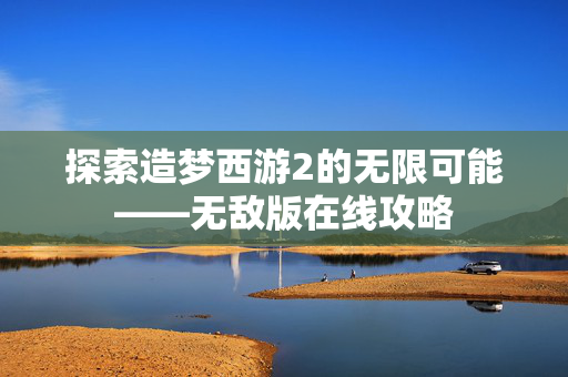 探索造梦西游2的无限可能——无敌版在线攻略