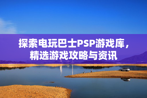 探索电玩巴士PSP游戏库，精选游戏攻略与资讯