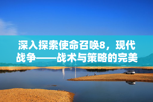 深入探索使命召唤8，现代战争——战术与策略的完美结合