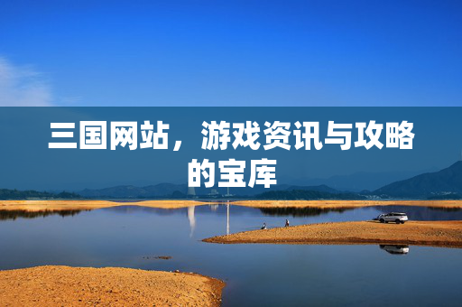 三国网站，游戏资讯与攻略的宝库