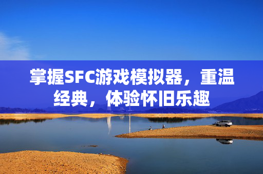 掌握SFC游戏模拟器，重温经典，体验怀旧乐趣